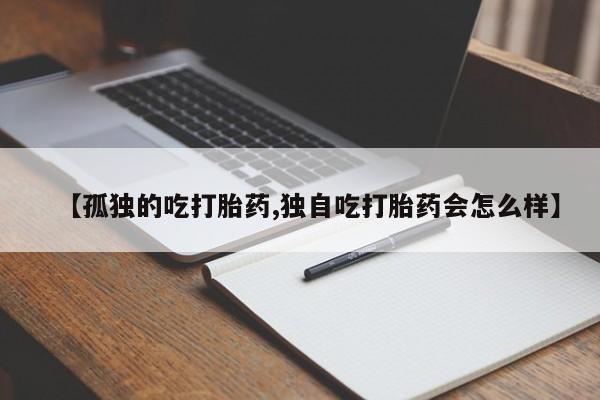 网上哪里买打胎药【孤独的吃打胎药,独自吃打胎药会怎么样】