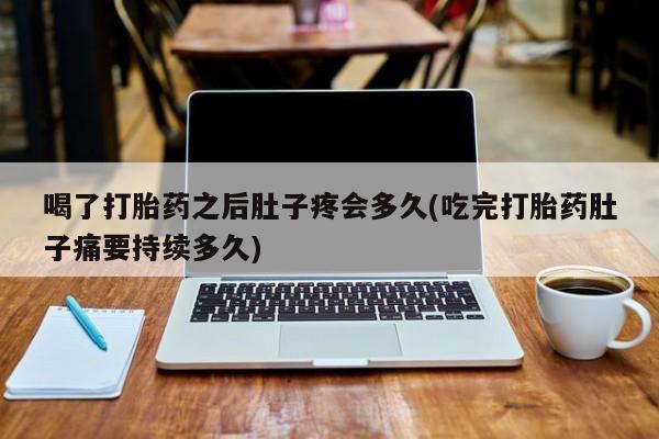 网上哪里买打胎药喝了打胎药之后肚子疼会多久(吃完打胎药肚子痛要持续多久)