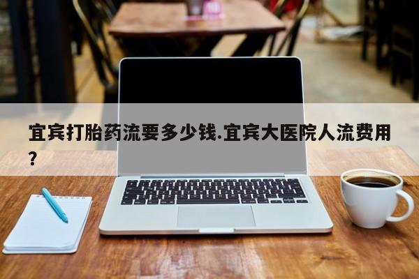 网上哪里买打胎药宜宾打胎药流要多少钱.宜宾大医院人流费用？