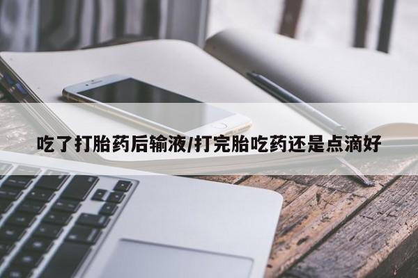 网上哪里买打胎药吃了打胎药后输液/打完胎吃药还是点滴好