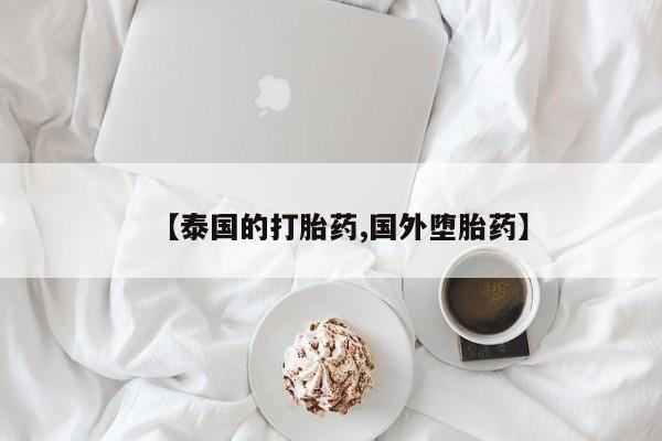 网上哪里买打胎药【泰国的打胎药,国外堕胎药】