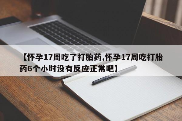 网上哪里买打胎药【怀孕17周吃了打胎药,怀孕17周吃打胎药6个小时没有反应正常吧】