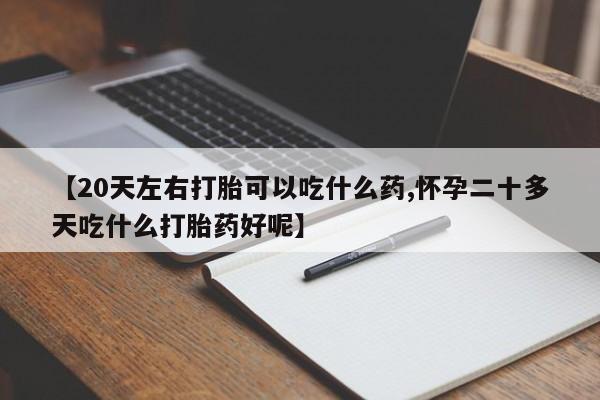 网上哪里买打胎药【20天左右打胎可以吃什么药,怀孕二十多天吃什么打胎药好呢】