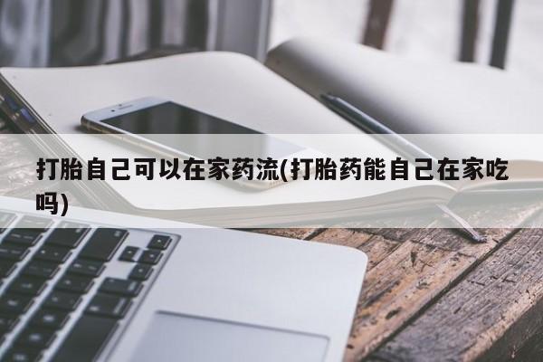 网上哪里买打胎药打胎自己可以在家药流(打胎药能自己在家吃吗)