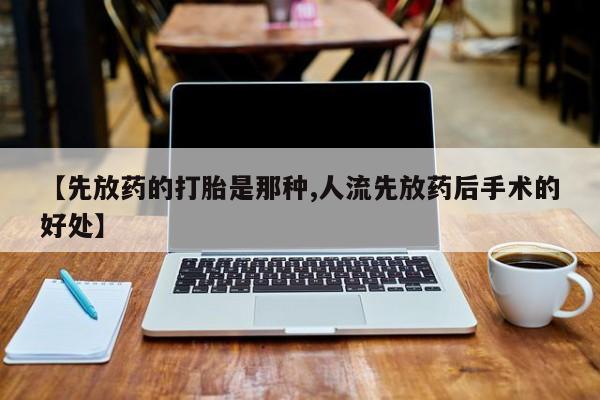 网上哪里买打胎药【先放药的打胎是那种,人流先放药后手术的好处】