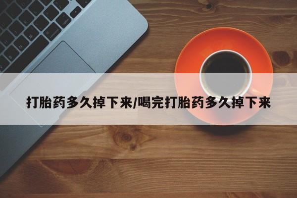 网上哪里买打胎药打胎药多久掉下来/喝完打胎药多久掉下来