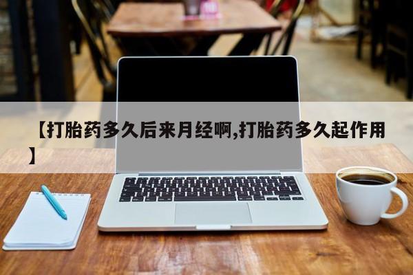 网上哪里买打胎药【打胎药多久后来月经啊,打胎药多久起作用】