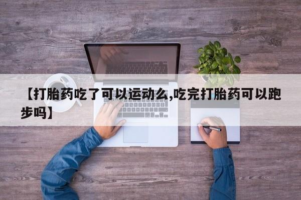 网上哪里买打胎药【打胎药吃了可以运动么,吃完打胎药可以跑步吗】