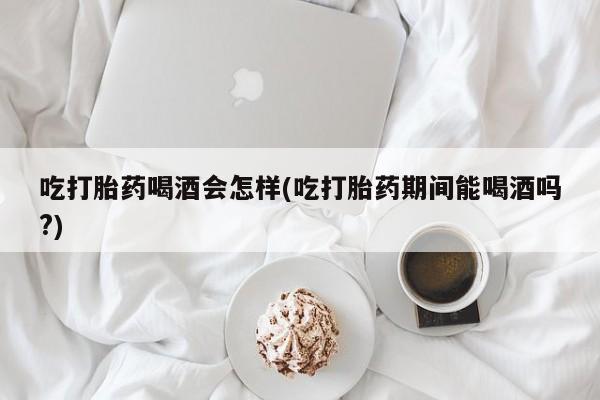 网上哪里买打胎药吃打胎药喝酒会怎样(吃打胎药期间能喝酒吗?)
