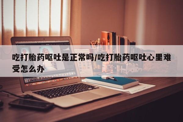 网上哪里买打胎药吃打胎药呕吐是正常吗/吃打胎药呕吐心里难受怎么办