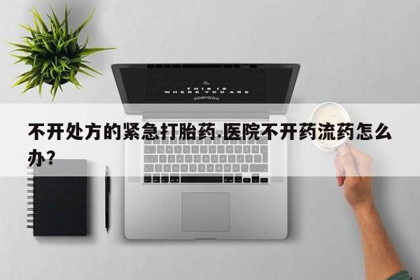 网上哪里买打胎药不开处方的紧急打胎药.医院不开药流药怎么办？
