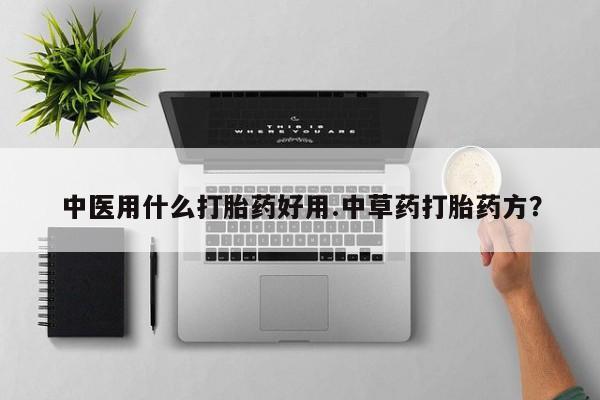 网上哪里买打胎药中医用什么打胎药好用.中草药打胎药方？