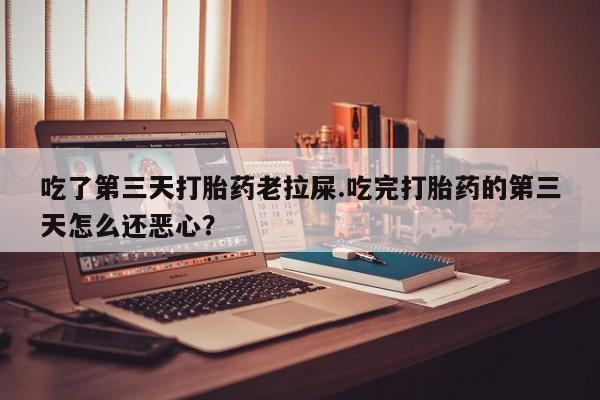网上哪里买打胎药吃了第三天打胎药老拉屎.吃完打胎药的第三天怎么还恶心？