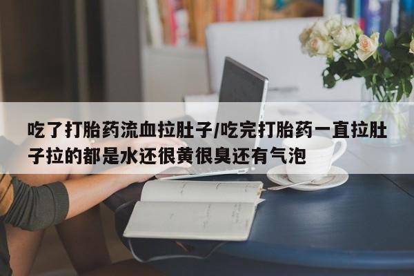 网上哪里买打胎药吃了打胎药流血拉肚子/吃完打胎药一直拉肚子拉的都是水还很黄很臭还有气泡