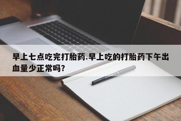 网上哪里买打胎药早上七点吃完打胎药.早上吃的打胎药下午出血量少正常吗？