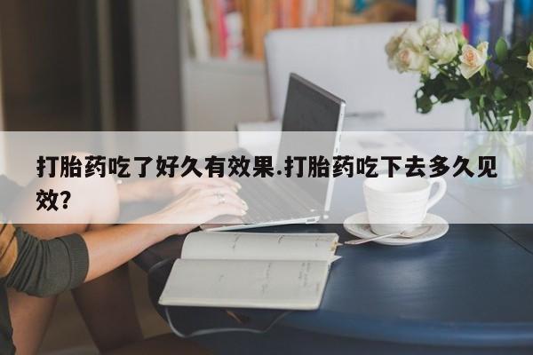 网上哪里买打胎药打胎药吃了好久有效果.打胎药吃下去多久见效？