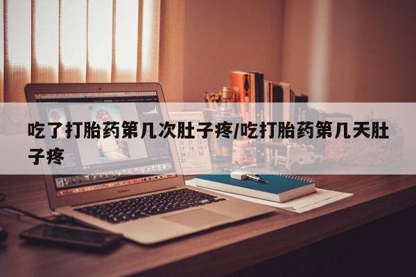 网上哪里买打胎药吃了打胎药第几次肚子疼/吃打胎药第几天肚子疼