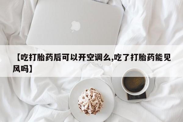 网上哪里买打胎药【吃打胎药后可以开空调么,吃了打胎药能见风吗】