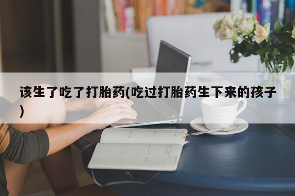 网上哪里买打胎药该生了吃了打胎药(吃过打胎药生下来的孩子)