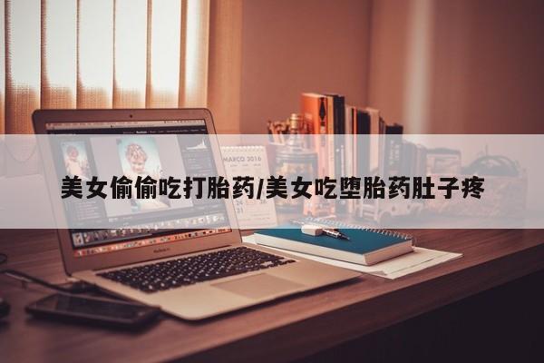 网上哪里买打胎药美女偷偷吃打胎药/美女吃堕胎药肚子疼