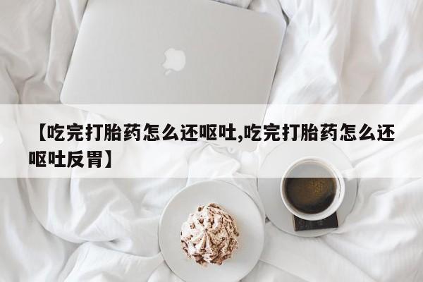 网上哪里买打胎药【吃完打胎药怎么还呕吐,吃完打胎药怎么还呕吐反胃】