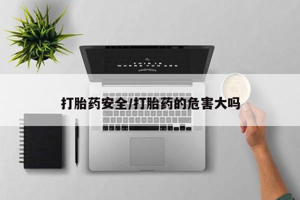 网上哪里买打胎药打胎药安全/打胎药的危害大吗