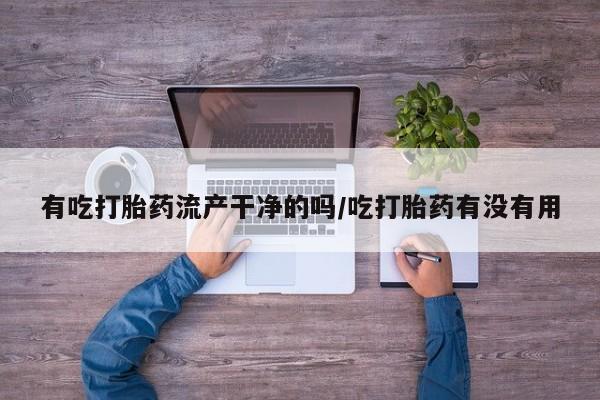 网上哪里买打胎药有吃打胎药流产干净的吗/吃打胎药有没有用