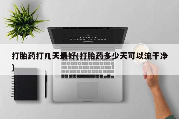 网上哪里买打胎药打胎药打几天最好(打胎药多少天可以流干净)
