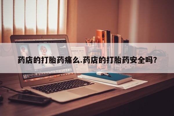 网上哪里买打胎药药店的打胎药痛么.药店的打胎药安全吗？