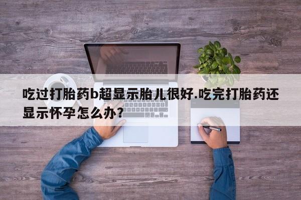 网上哪里买打胎药吃过打胎药b超显示胎儿很好.吃完打胎药还显示怀孕怎么办？