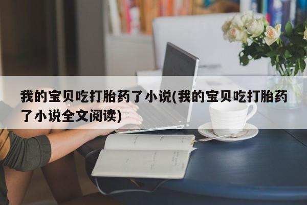 网上哪里买打胎药我的宝贝吃打胎药了小说(我的宝贝吃打胎药了小说全文阅读)