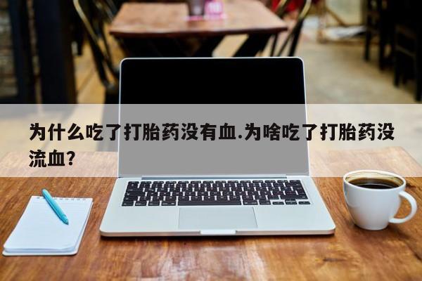 网上哪里买打胎药为什么吃了打胎药没有血.为啥吃了打胎药没流血？