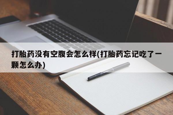 网上哪里买打胎药打胎药没有空腹会怎么样(打胎药忘记吃了一颗怎么办)