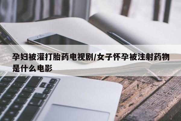 网上哪里买打胎药孕妇被灌打胎药电视剧/女子怀孕被注射药物是什么电影
