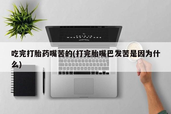 网上哪里买打胎药吃完打胎药嘴苦的(打完胎嘴巴发苦是因为什么)