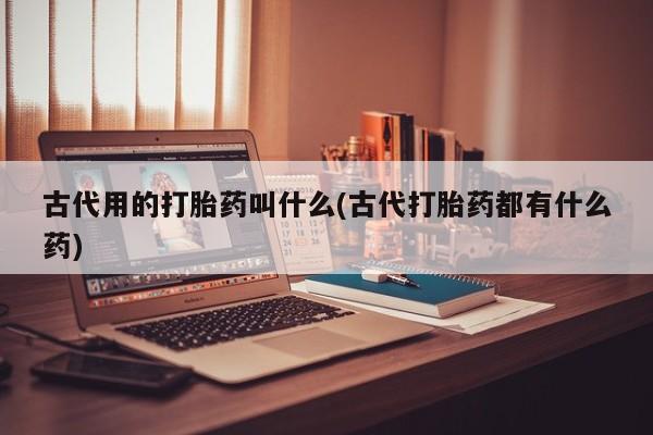 网上哪里买打胎药古代用的打胎药叫什么(古代打胎药都有什么药)