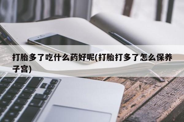 网上哪里买打胎药打胎多了吃什么药好呢(打胎打多了怎么保养子宫)