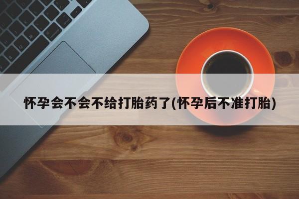 网上哪里买打胎药怀孕会不会不给打胎药了(怀孕后不准打胎)