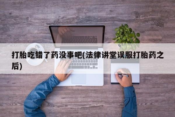 网上哪里买打胎药打胎吃错了药没事吧(法律讲堂误服打胎药之后)