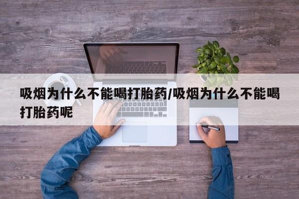网上哪里买打胎药吸烟为什么不能喝打胎药/吸烟为什么不能喝打胎药呢