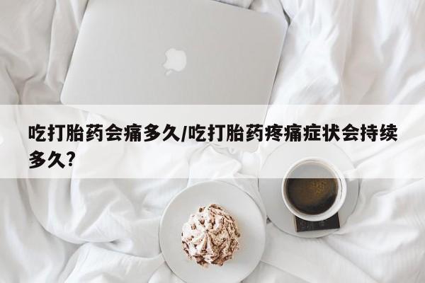 网上哪里买打胎药吃打胎药会痛多久/吃打胎药疼痛症状会持续多久?