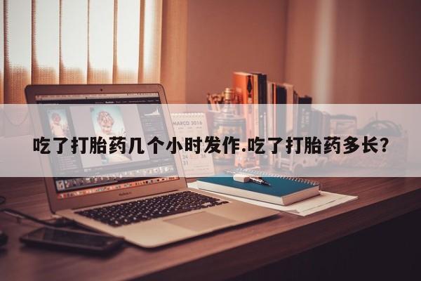 网上哪里买打胎药吃了打胎药几个小时发作.吃了打胎药多长？