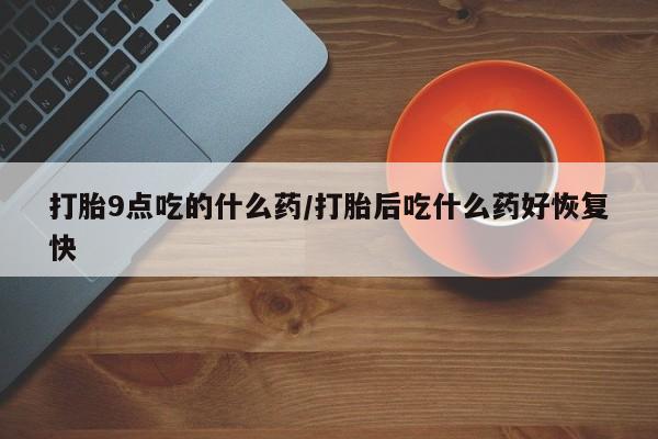 网上哪里买打胎药打胎9点吃的什么药/打胎后吃什么药好恢复快