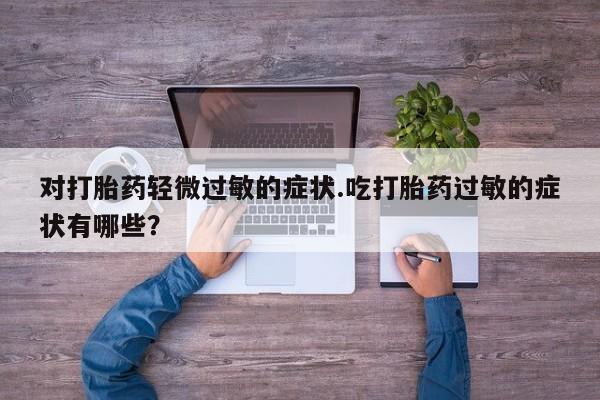 网上哪里买打胎药对打胎药轻微过敏的症状.吃打胎药过敏的症状有哪些？