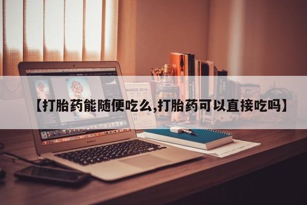 网上哪里买打胎药【打胎药能随便吃么,打胎药可以直接吃吗】
