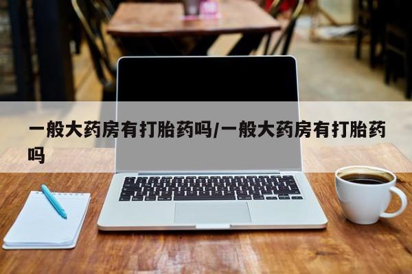 网上哪里买打胎药一般大药房有打胎药吗/一般大药房有打胎药吗