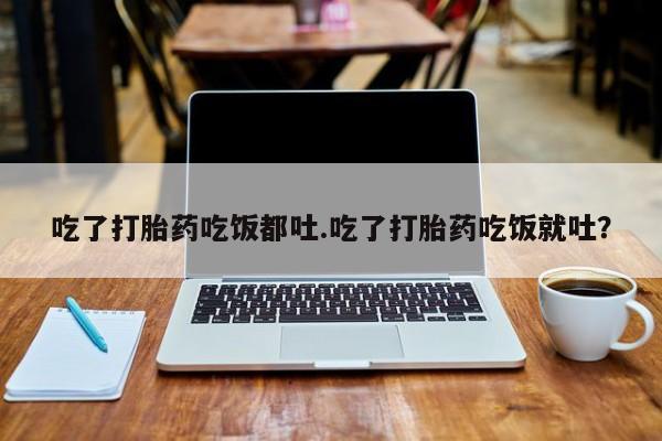 网上哪里买打胎药吃了打胎药吃饭都吐.吃了打胎药吃饭就吐？
